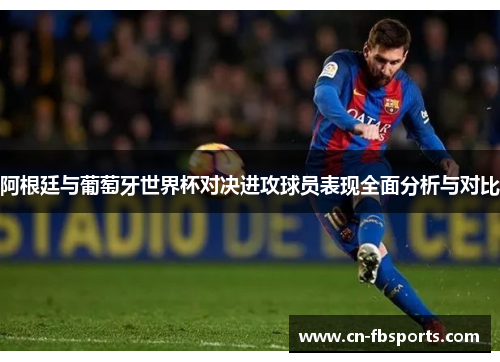 阿根廷与葡萄牙世界杯对决进攻球员表现全面分析与对比
