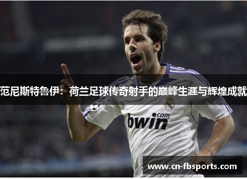 范尼斯特鲁伊：荷兰足球传奇射手的巅峰生涯与辉煌成就