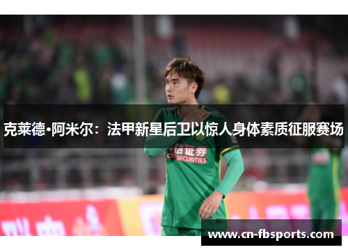 克莱德·阿米尔：法甲新星后卫以惊人身体素质征服赛场