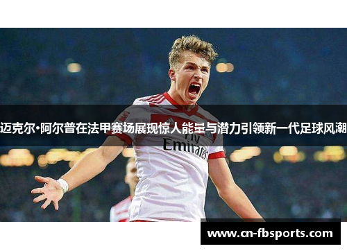 迈克尔·阿尔普在法甲赛场展现惊人能量与潜力引领新一代足球风潮