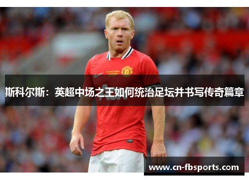 斯科尔斯：英超中场之王如何统治足坛并书写传奇篇章