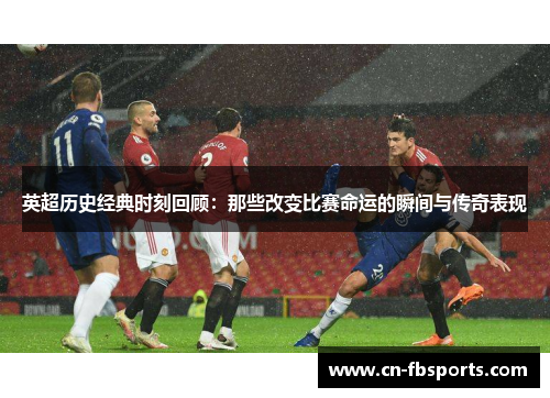 英超历史经典时刻回顾：那些改变比赛命运的瞬间与传奇表现