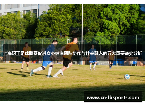 上海职工足球联赛促进身心健康团队协作与社会融入的五大重要益处分析