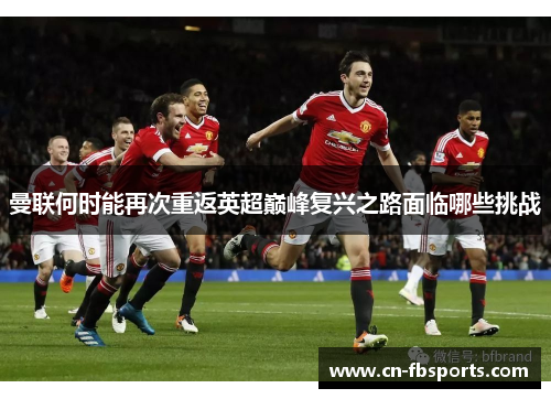 曼联何时能再次重返英超巅峰复兴之路面临哪些挑战
