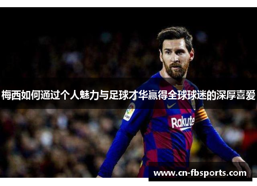 梅西如何通过个人魅力与足球才华赢得全球球迷的深厚喜爱