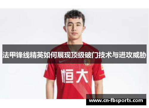 法甲锋线精英如何展现顶级破门技术与进攻威胁