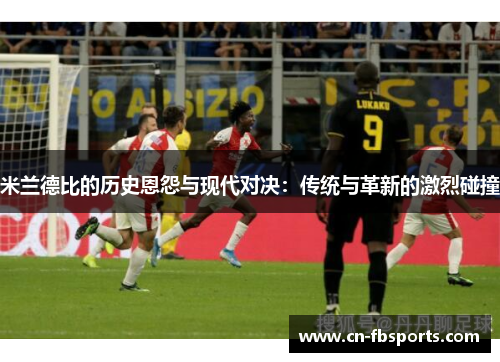 米兰德比的历史恩怨与现代对决：传统与革新的激烈碰撞