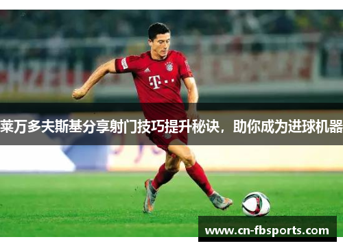 莱万多夫斯基分享射门技巧提升秘诀，助你成为进球机器