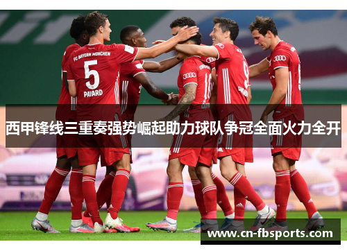 西甲锋线三重奏强势崛起助力球队争冠全面火力全开