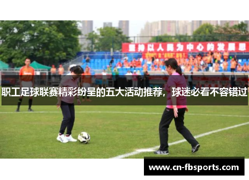职工足球联赛精彩纷呈的五大活动推荐，球迷必看不容错过