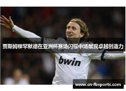 贾斯姆穆罕默德在亚洲杯赛场闪耀中场展现卓越创造力