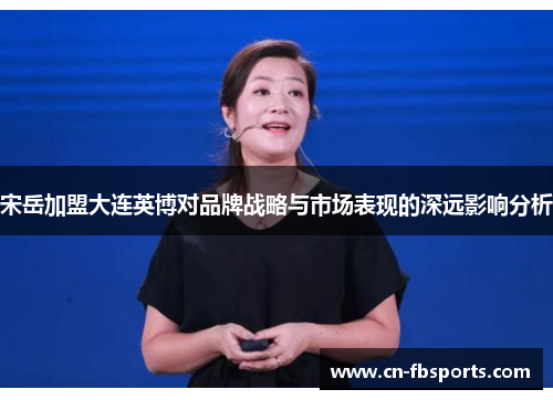 宋岳加盟大连英博对品牌战略与市场表现的深远影响分析