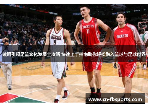 姚明引领足篮文化发展全攻略 快速上手指南助你轻松融入篮球与足球世界