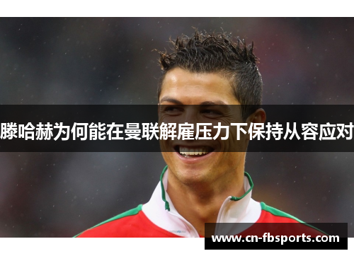 滕哈赫为何能在曼联解雇压力下保持从容应对