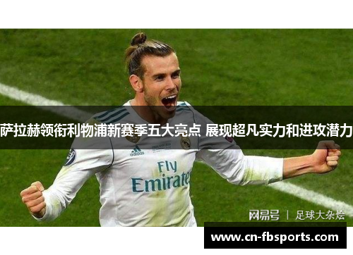 萨拉赫领衔利物浦新赛季五大亮点 展现超凡实力和进攻潜力