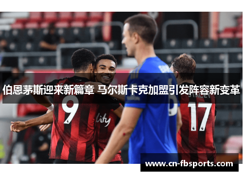 伯恩茅斯迎来新篇章 马尔斯卡克加盟引发阵容新变革