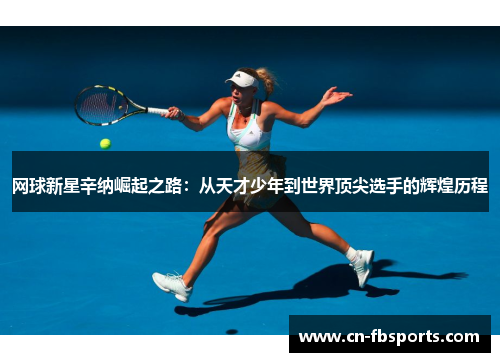 网球新星辛纳崛起之路：从天才少年到世界顶尖选手的辉煌历程