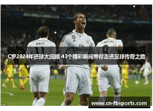 C罗2024年进球大回顾 43个精彩瞬间带你走进足球传奇之路