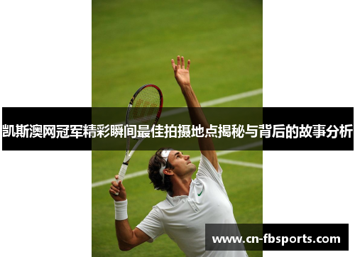 凯斯澳网冠军精彩瞬间最佳拍摄地点揭秘与背后的故事分析