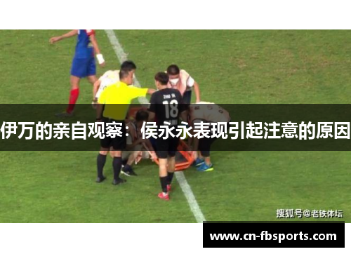 伊万的亲自观察：侯永永表现引起注意的原因