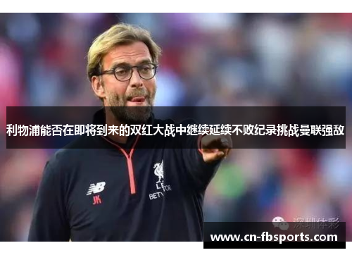 利物浦能否在即将到来的双红大战中继续延续不败纪录挑战曼联强敌