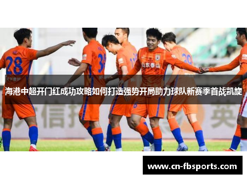 海港中超开门红成功攻略如何打造强势开局助力球队新赛季首战凯旋