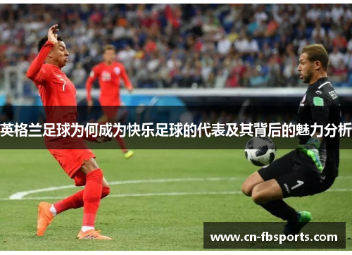 英格兰足球为何成为快乐足球的代表及其背后的魅力分析