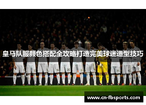 皇马队服颜色搭配全攻略打造完美球迷造型技巧