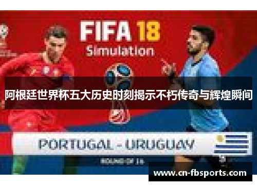 阿根廷世界杯五大历史时刻揭示不朽传奇与辉煌瞬间