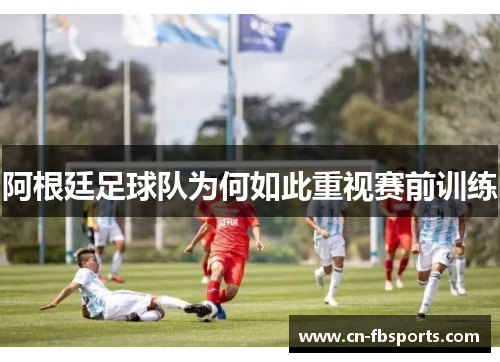 阿根廷足球队为何如此重视赛前训练