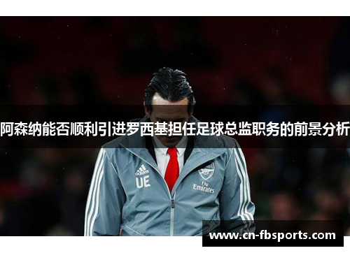阿森纳能否顺利引进罗西基担任足球总监职务的前景分析