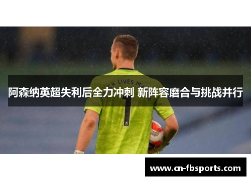 阿森纳英超失利后全力冲刺 新阵容磨合与挑战并行