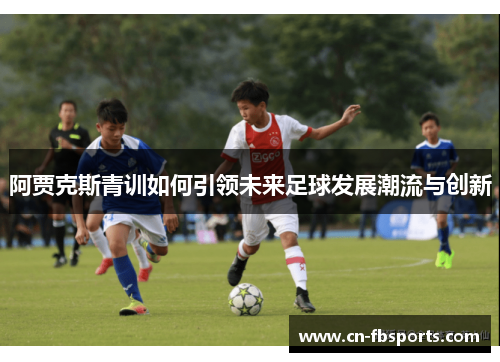 阿贾克斯青训如何引领未来足球发展潮流与创新